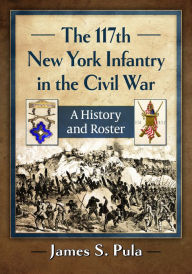 Title: The 117th New York Infantry in the Civil War: A History and Roster, Author: James S. Pula