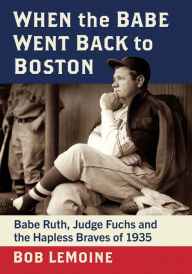 Title: When the Babe Went Back to Boston: Babe Ruth, Judge Fuchs and the Hapless Braves of 1935, Author: Bob LeMoine