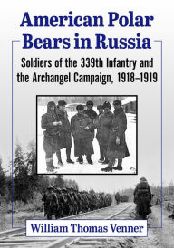 Title: American Polar Bears in Russia: Soldiers of the 339th Infantry and the Archangel Campaign, 1918-1919, Author: William Thomas Venner