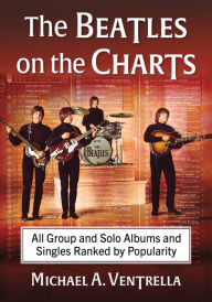 Title: The Beatles on the Charts: All Group and Solo Albums and Singles Ranked by Popularity, Author: Michael A. Ventrella