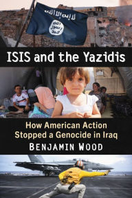 Title: ISIS and the Yazidis: How American Action Stopped a Genocide in Iraq, Author: Benjamin Wood