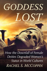 Title: Goddess Lost: How the Downfall of Female Deities Degraded Women's Status in World Cultures, Author: Rachel S. McCoppin