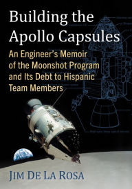 Title: Building the Apollo Capsules: An Engineer's Memoir of the Moonshot Program and Its Debt to Hispanic Team Members, Author: Jim De La Rosa