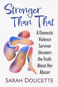 Title: Stronger Than That: A Domestic Violence Survivor Uncovers the Truth About Her Abuser, Author: Sarah Doucette