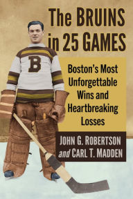 Title: The Bruins in 25 Games: Boston's Most Unforgettable Wins and Heartbreaking Losses, Author: John G. Robertson