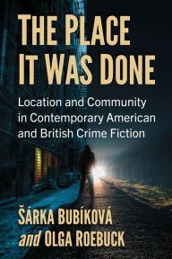 Title: The Place It Was Done: Location and Community in Contemporary American and British Crime Fiction, Author: Sárka Bubíková