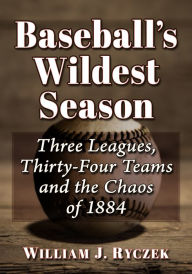 Title: Baseball's Wildest Season: Three Leagues, Thirty-Four Teams and the Chaos of 1884, Author: William J. Ryczek