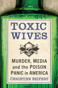 Title: Toxic Wives: Murder, Media and the Poison Panic in America, Author: Christine Seifert