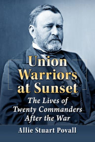 Title: Union Warriors at Sunset: The Lives of Twenty Commanders After the War, Author: Allie Stuart Povall