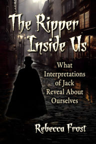 Title: The Ripper Inside Us: What Interpretations of Jack Reveal About Ourselves, Author: Rebecca Frost