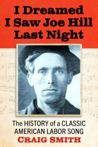 Title: I Dreamed I Saw Joe Hill Last Night: The History of a Classic American Labor Song, Author: Craig Smith