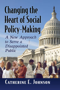 Title: Changing the Heart of Social Policy-Making: A New Approach to Serve a Disappointed Public, Author: Catherine E. Johnson