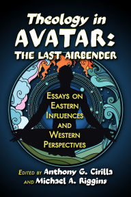 Title: Theology in Avatar: The Last Airbender: Essays on Eastern Influences and Western Perspectives, Author: Anthony G. Cirilla