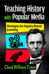 Title: Teaching History with Popular Media: Strategies for Inquiry-Based Learning, Author: Chad William Timm