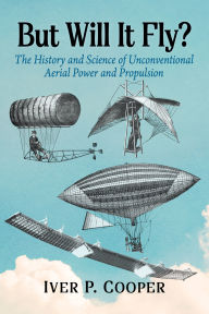 Title: But Will It Fly?: The History and Science of Unconventional Aerial Power and Propulsion, Author: Iver P. Cooper