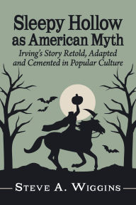 Title: Sleepy Hollow as American Myth: Irving's Story Retold, Adapted and Cemented in Popular Culture, Author: Steve A. Wiggins