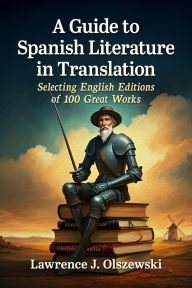Title: A Guide to Spanish Literature in Translation: Selecting English Editions of 100 Great Works, Author: Lawrence J. Olszewski