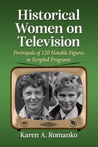 Title: Historical Women on Television: Portrayals of 120 Notable Figures in Scripted Programs, Author: Karen A. Romanko