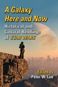 Title: A Galaxy Here and Now: Historical and Cultural Readings of Star Wars, Author: Peter W. Lee