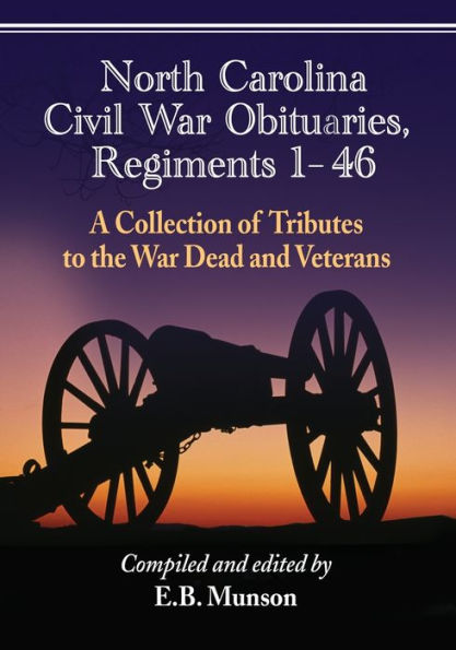 North Carolina Civil War Obituaries, Regiments 1 through 46: A Collection of Tributes to the War Dead and Veterans