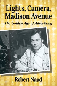 Title: Lights, Camera, Madison Avenue: The Golden Age of Advertising, Author: Robert Naud