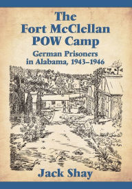 Title: The Fort McClellan POW Camp: German Prisoners in Alabama, 1943-1946, Author: Jack Shay
