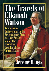 Title: The Travels of Elkanah Watson: An American Businessman in the Revolutionary War, in 1780s Europe and in the Formative Decades of the United States, Author: Jeremy Dupertuis Bangs