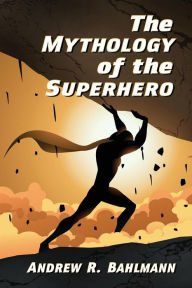 Title: The Mythology of the Superhero, Author: Andrew R. Bahlmann