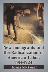 Title: New Immigrants and the Radicalization of American Labor, 1914-1924, Author: Thomas Mackaman
