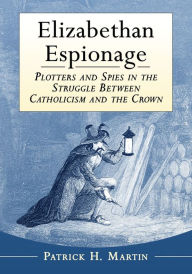 Title: Elizabethan Espionage: Plotters and Spies in the Struggle Between Catholicism and the Crown, Author: Patrick H. Martin