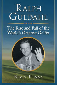 Title: Ralph Guldahl: The Rise and Fall of the World's Greatest Golfer, Author: Kevin Kenny