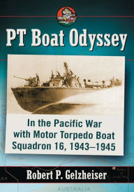 Title: PT Boat Odyssey: In the Pacific War with Motor Torpedo Boat Squadron 16, 1943-1945, Author: Robert P. Gelzheiser