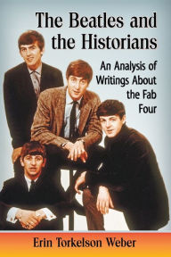 Title: The Beatles and the Historians: An Analysis of Writings About the Fab Four, Author: Erin Torkelson Weber