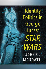 Title: Identity Politics in George Lucas' Star Wars, Author: John C. McDowell