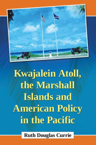 Title: Kwajalein Atoll, the Marshall Islands and American Policy in the Pacific, Author: Ruth Douglas Currie