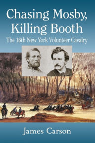 Title: Chasing Mosby, Killing Booth: The 16th New York Volunteer Cavalry, Author: James Carson