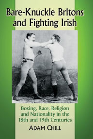 Title: Bare-Knuckle Britons and Fighting Irish: Boxing, Race, Religion and Nationality in the 18th and 19th Centuries, Author: Adam Chill