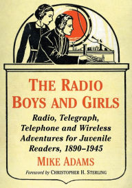 Title: The Radio Boys and Girls: Radio, Telegraph, Telephone and Wireless Adventures for Juvenile Readers, 1890-1945, Author: Mike Adams