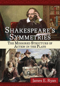 Title: Shakespeare's Symmetries: The Mirrored Structure of Action in the Plays, Author: James E. Ryan