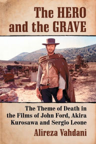 Title: The Hero and the Grave: The Theme of Death in the Films of John Ford, Akira Kurosawa and Sergio Leone, Author: Alireza Vahdani