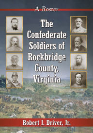 Title: The Confederate Soldiers of Rockbridge County, Virginia: A Roster, Author: Robert J. Driver 