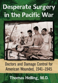 Title: Desperate Surgery in the Pacific War: Doctors and Damage Control for American Wounded, 1941-1945, Author: Thomas Helling M.D.