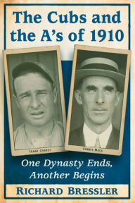 Title: The Cubs and the A's of 1910: One Dynasty Ends, Another Begins, Author: Richard Bressler