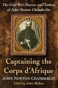 Title: Captaining the Corps d'Afrique: The Civil War Diaries and Letters of John Newton Chamberlin, Author: John Newton Chamberlin