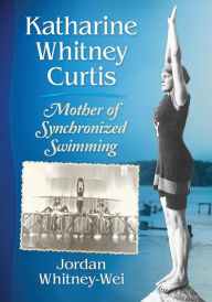 Title: Katharine Whitney Curtis: Mother of Synchronized Swimming, Author: Jordan Whitney-Wei