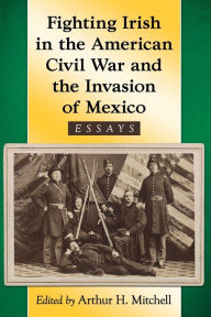 Title: Fighting Irish in the American Civil War and the Invasion of Mexico: Essays, Author: Arthur H. Mitchell