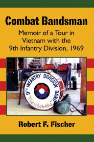 Title: Combat Bandsman: Memoir of a Tour in Vietnam with the 9th Infantry Division, 1969, Author: Robert F. Fischer