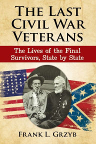 Title: The Last Civil War Veterans: The Lives of the Final Survivors, State by State, Author: Frank L. Grzyb