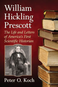 Title: William Hickling Prescott: The Life and Letters of America's First Scientific Historian, Author: Peter O. Koch