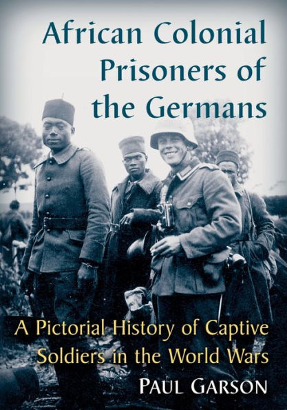 African Colonial Prisoners of the Germans: A Pictorial History Captive Soldiers World Wars